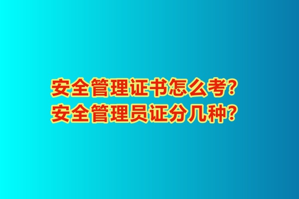 安全管理證書怎么考？安全管理員證分幾種？